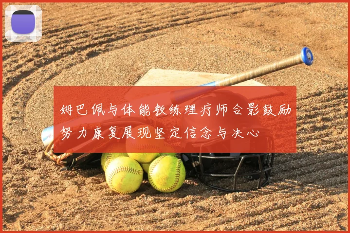 姆巴佩与体能教练理疗师合影鼓励努力康复展现坚定信念与决心