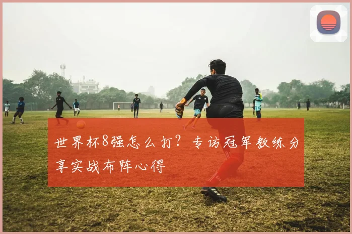世界杯8强怎么打？专访冠军教练分享实战布阵心得