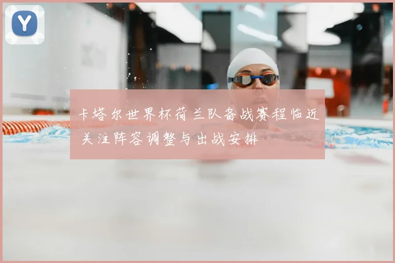 卡塔尔世界杯荷兰队备战赛程临近 关注阵容调整与出战安排