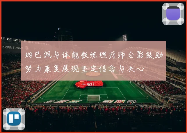 姆巴佩与体能教练理疗师合影鼓励努力康复展现坚定信念与决心