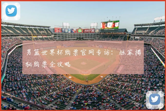 男篮世界杯购票官网专访:独家揭秘购票全攻略