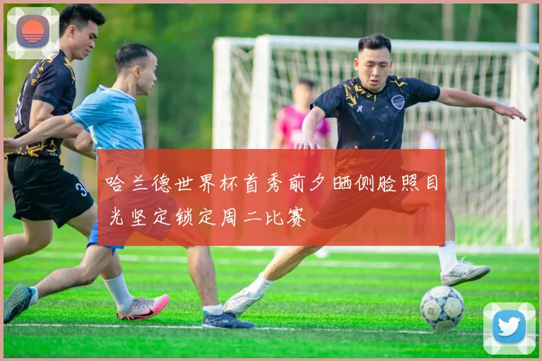 哈兰德世界杯首秀前夕晒侧脸照目光坚定锁定周二比赛