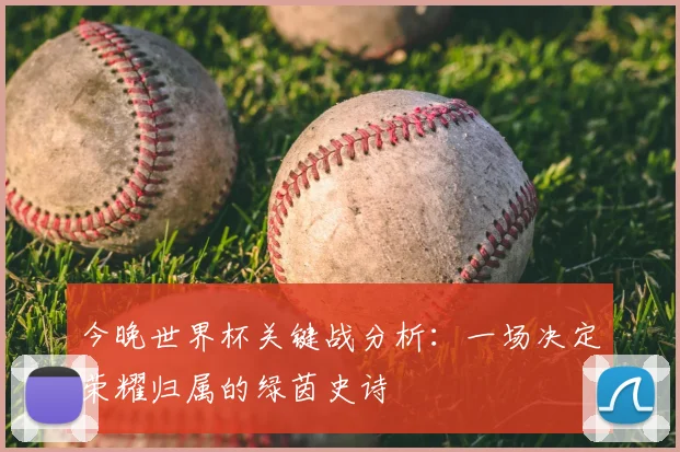 今晚世界杯关键战分析:一场决定荣耀归属的绿茵史诗