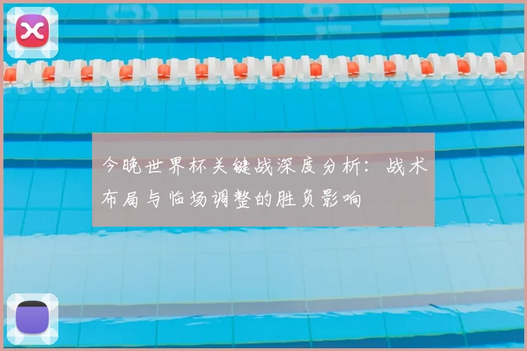 今晚世界杯关键战深度分析:战术布局与临场调整的胜负影响
