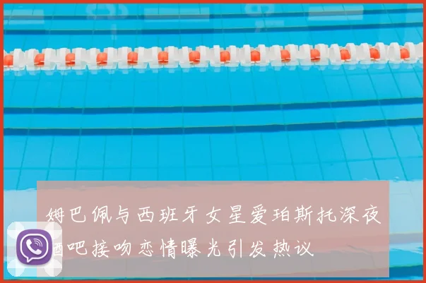 姆巴佩与西班牙女星爱珀斯托深夜酒吧接吻恋情曝光引发热议