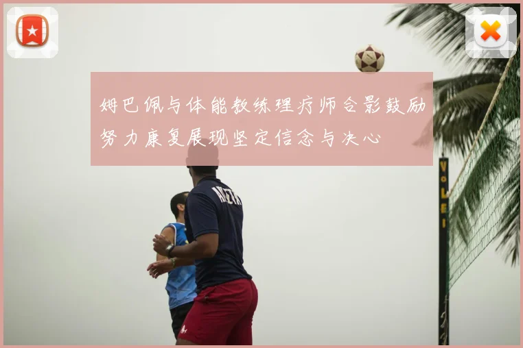 姆巴佩与体能教练理疗师合影鼓励努力康复展现坚定信念与决心