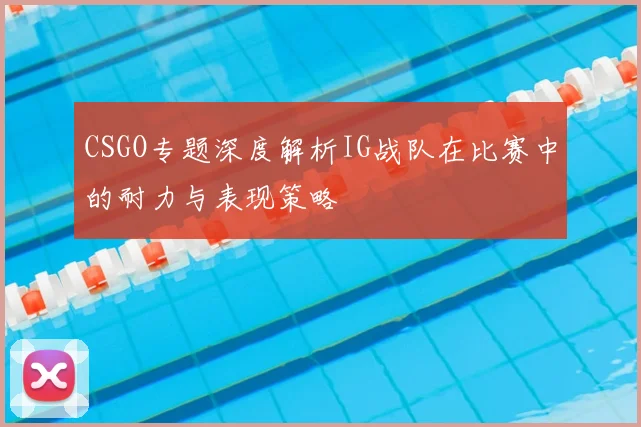 CSGO专题深度解析IG战队在比赛中的耐力与表现策略