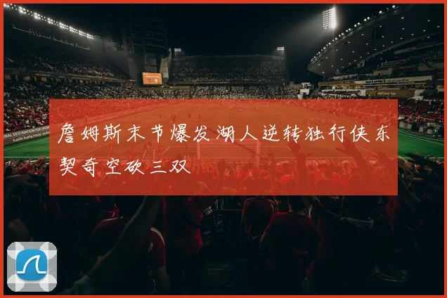 詹姆斯末节爆发湖人逆转独行侠东契奇空砍三双