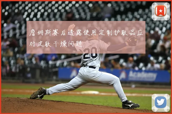 詹姆斯赛后透露使用定制护肤品应对皮肤干燥问题