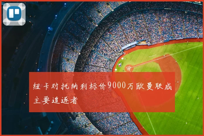 纽卡对托纳利标价9000万欧曼联成主要追逐者