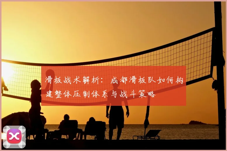 滑板战术解析：成都滑板队如何构建整体压制体系与战斗策略