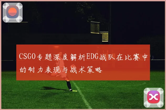 CSGO专题深度解析EDG战队在比赛中的耐力表现与战术策略