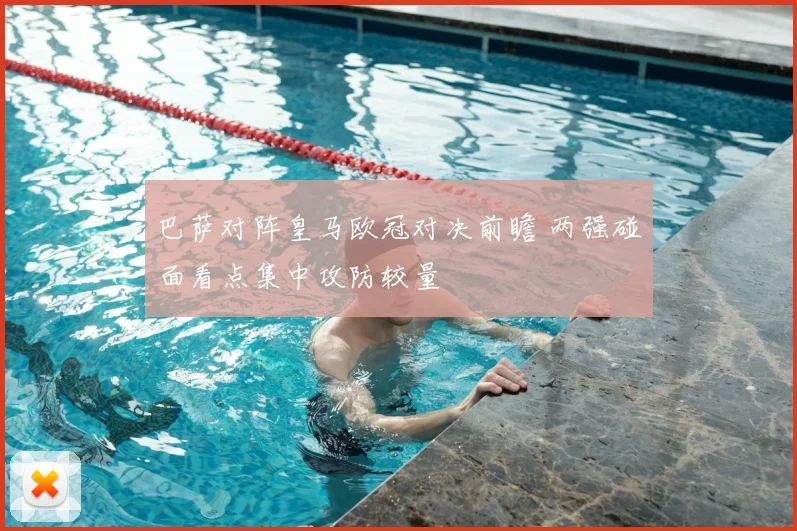 巴萨对阵皇马欧冠对决前瞻 两强碰面看点集中攻防较量