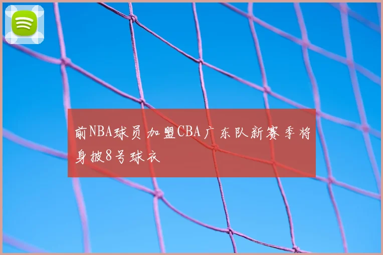 前NBA球员加盟CBA广东队新赛季将身披8号球衣