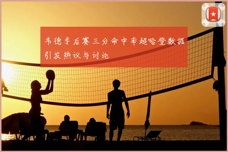 韦德季后赛三分命中率超哈登数据引发热议与讨论