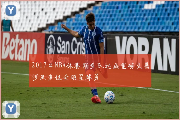 2017年NBA休赛期多队达成重磅交易涉及多位全明星球员