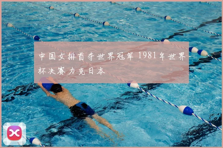 中国女排首夺世界冠军 1981年世界杯决赛力克日本