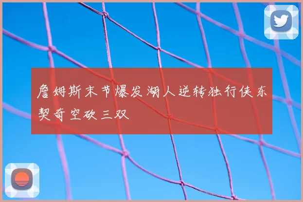 詹姆斯末节爆发湖人逆转独行侠东契奇空砍三双