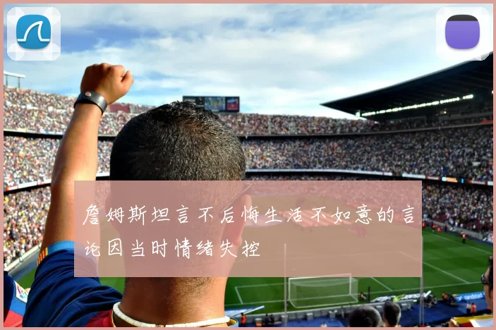 詹姆斯坦言不后悔生活不如意的言论因当时情绪失控