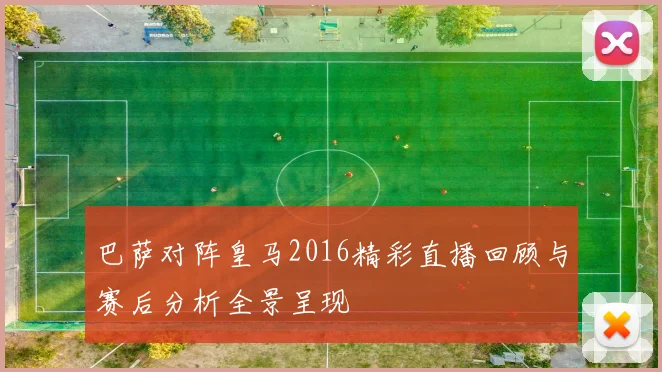 巴萨对阵皇马2016精彩直播回顾与赛后分析全景呈现