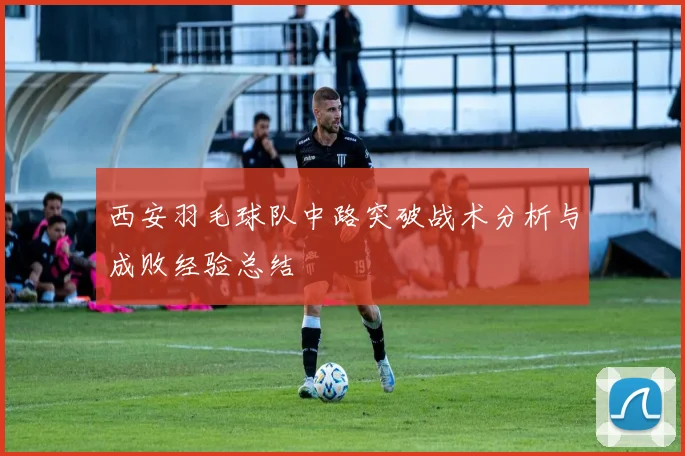 西安羽毛球队中路突破战术分析与成败经验总结