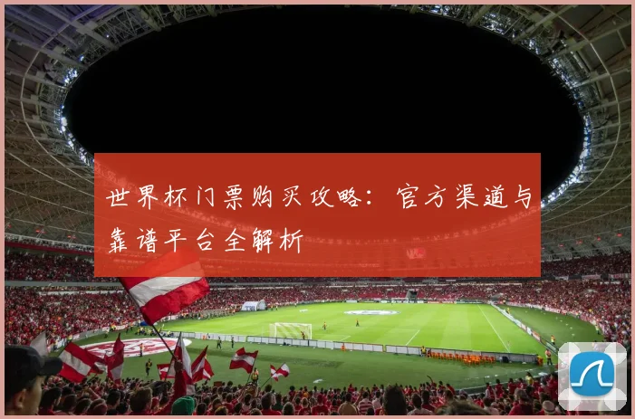 世界杯门票购买攻略:官方渠道与靠谱平台全解析