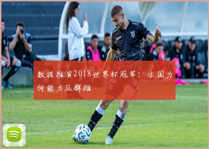数据推演2018世界杯冠军:法国为何能力压群雄