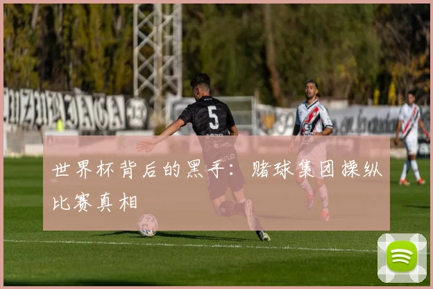 世界杯背后的黑手:赌球集团操纵比赛真相