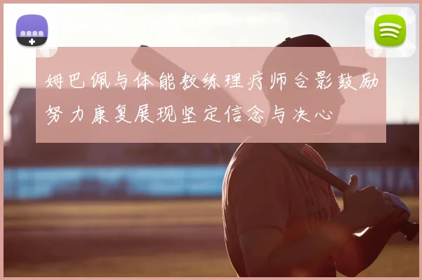 姆巴佩与体能教练理疗师合影鼓励努力康复展现坚定信念与决心