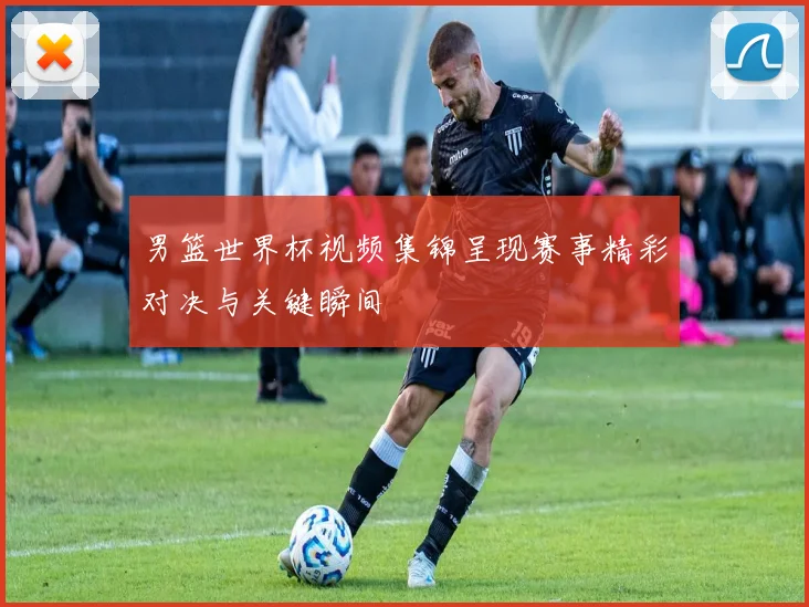 男篮世界杯视频集锦呈现赛事精彩对决与关键瞬间