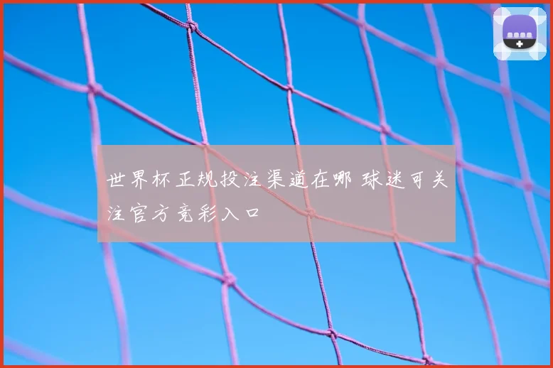 世界杯正规投注渠道在哪 球迷可关注官方竞彩入口