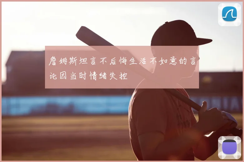 詹姆斯坦言不后悔生活不如意的言论因当时情绪失控