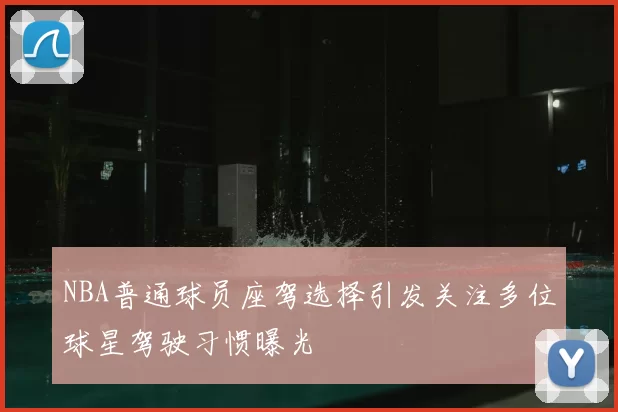 NBA普通球员座驾选择引发关注多位球星驾驶习惯曝光