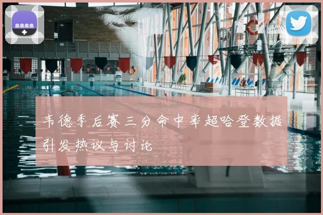 韦德季后赛三分命中率超哈登数据引发热议与讨论