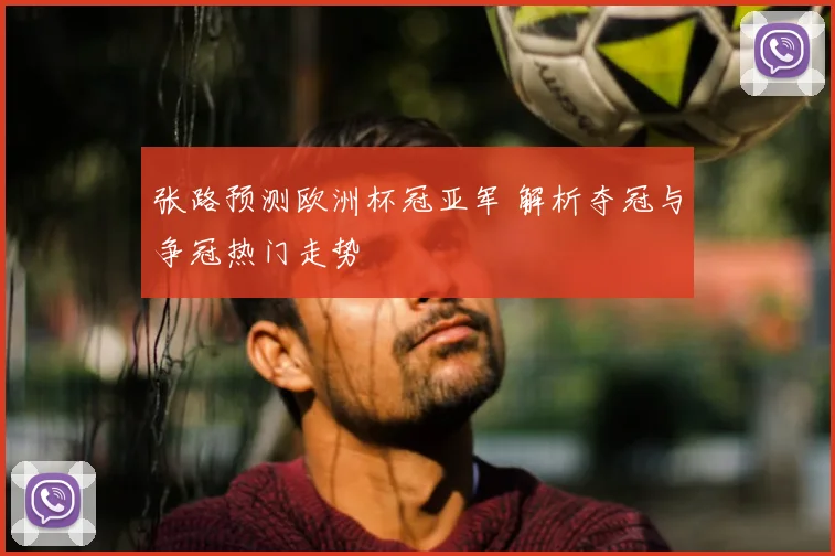 张路预测欧洲杯冠亚军 解析夺冠与争冠热门走势