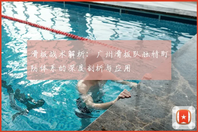 滑板战术解析：广州滑板队独特盯防体系的深度剖析与应用