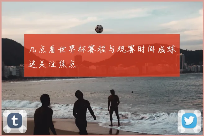 几点看世界杯赛程与观赛时间成球迷关注焦点