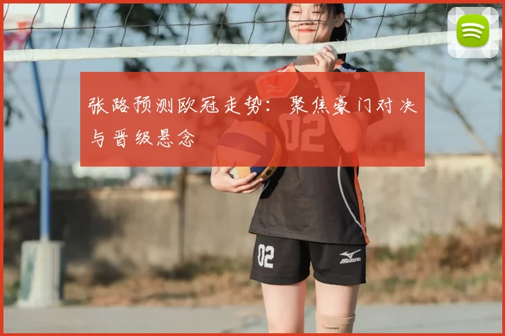 张路预测欧冠走势:聚焦豪门对决与晋级悬念