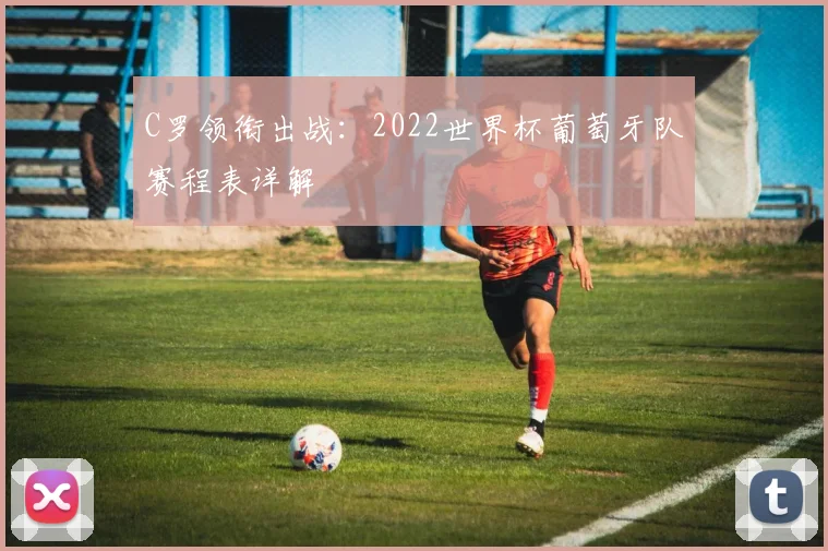 C罗领衔出战：2022世界杯葡萄牙队赛程表详解