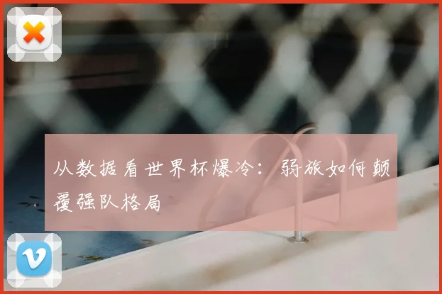 从数据看世界杯爆冷:弱旅如何颠覆强队格局