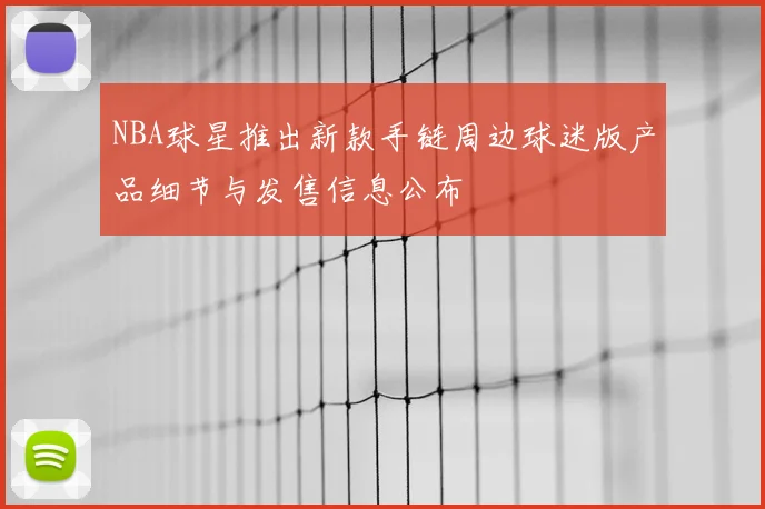 NBA球星推出新款手链周边球迷版产品细节与发售信息公布