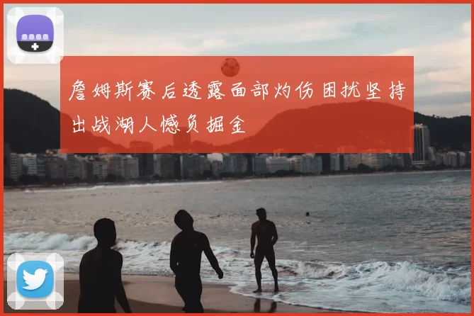 詹姆斯赛后透露面部灼伤困扰坚持出战湖人憾负掘金