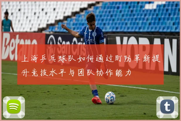 上海乒乓球队如何通过盯防革新提升竞技水平与团队协作能力