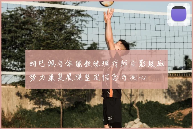 姆巴佩与体能教练理疗师合影鼓励努力康复展现坚定信念与决心