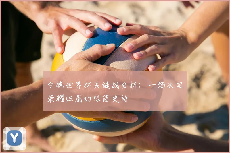 今晚世界杯关键战分析:一场决定荣耀归属的绿茵史诗