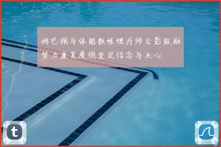 姆巴佩与体能教练理疗师合影鼓励努力康复展现坚定信念与决心