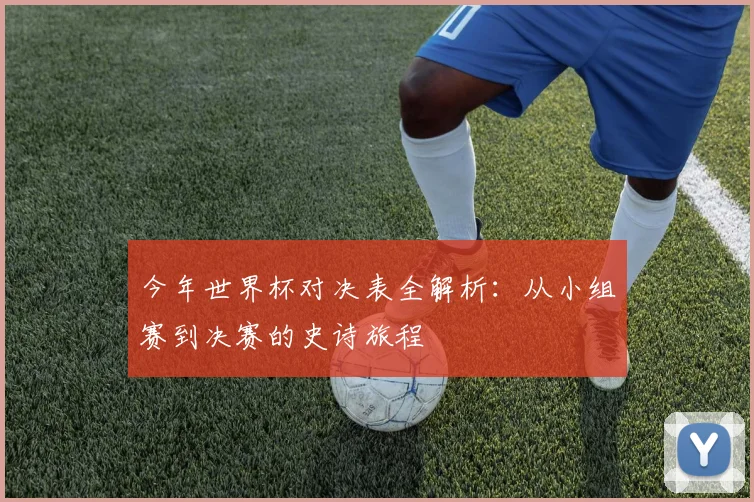 今年世界杯对决表全解析:从小组赛到决赛的史诗旅程